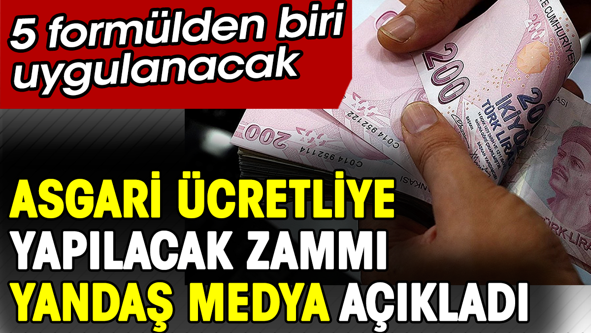 Asgari ücretliye yapılacak zammı yandaş medya sızdırdı. 5 formülden biri uygulanacak