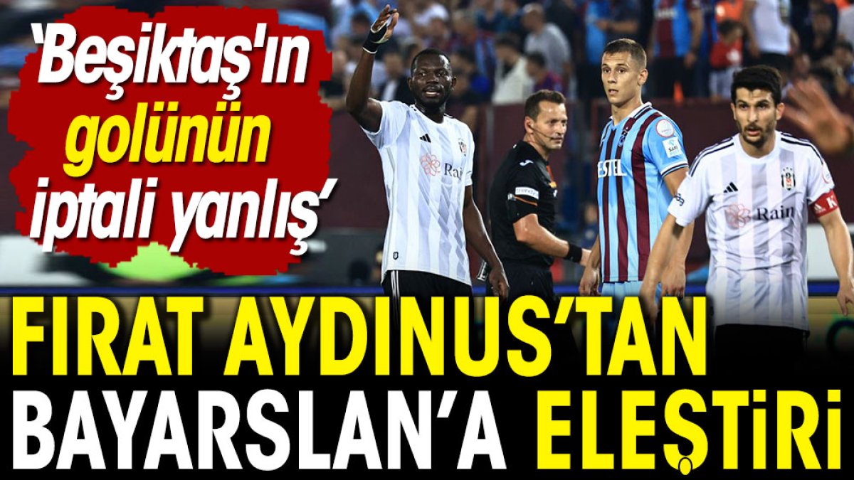 Fırat Aydınus: Beşiktaş'ın golünün iptali yanlış. Penaltıyı vermedi. Kırmızı kartları atladı