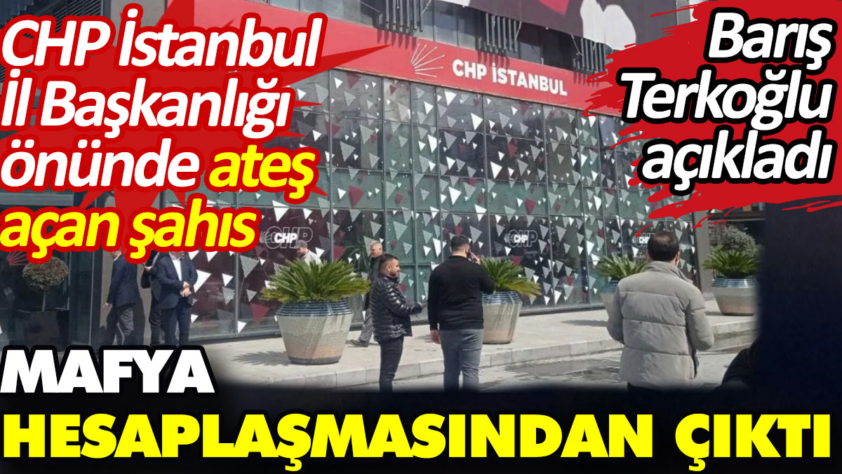 CHP İstanbul İl Başkanlığı önünde ateş açan şahıs mafya hesaplaşmasından çıktı