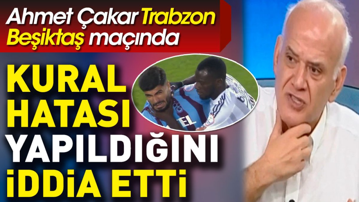 Ahmet Çakar Trabzonspor Beşiktaş maçında kural hatası yapıldığını iddia etti: Faul falan veremezsin