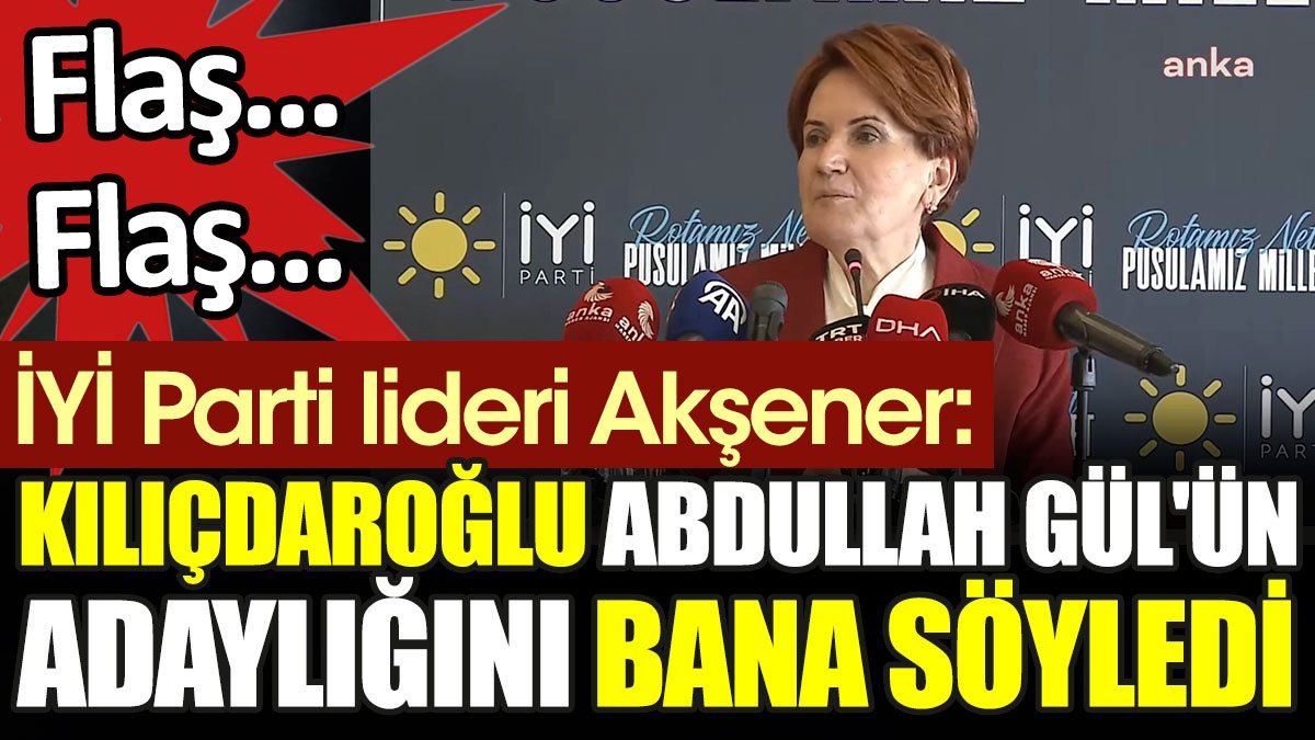 Meral Akşener: Kılıçdaroğlu Abdullah Gül'ün adaylığını bana söyledi