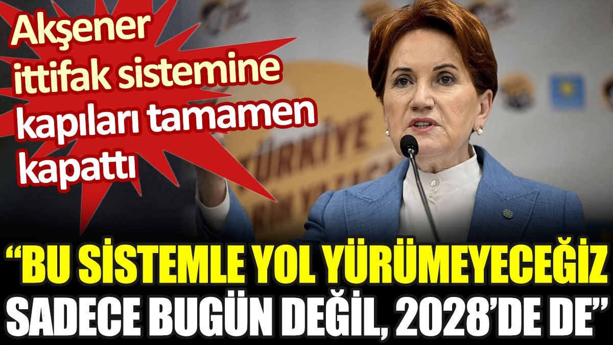 Akşener ittifak sistemine kapıları tamamen kapattı: Bu sistemde yol yürümeyeceğiz