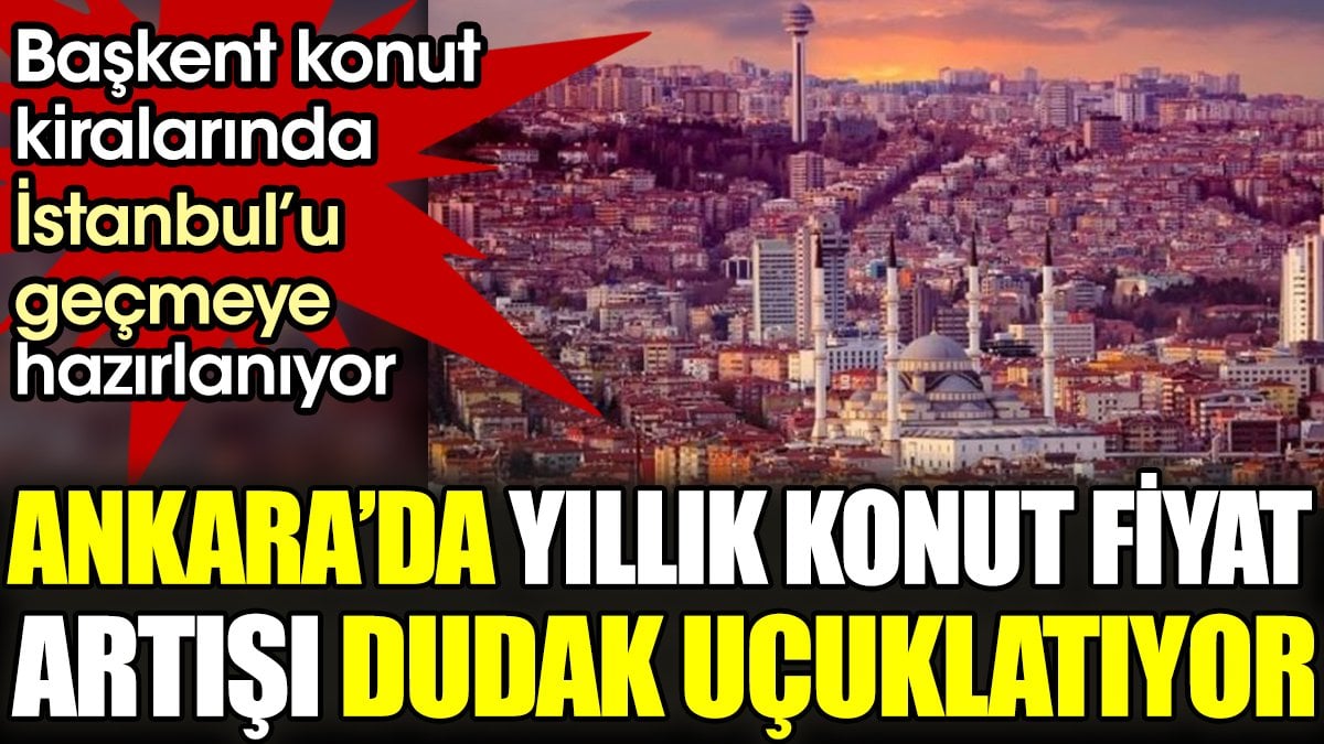 Ankara'da konut fiyat artışı dudak uçuklatıyor. Başkent konut kiralarında İstanbul'u geçmeye hazırlanıyor