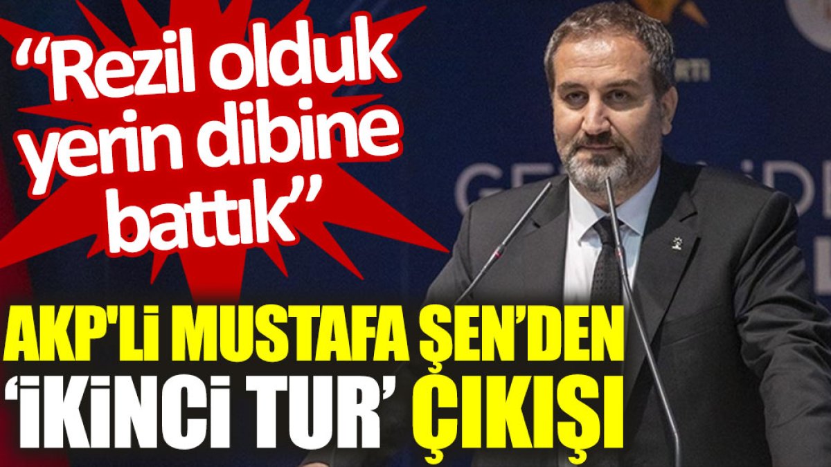 AKP'li Mustafa Şen’den ‘ikinci tur’ çıkışı: Rezil olduk, yerin dibine battık