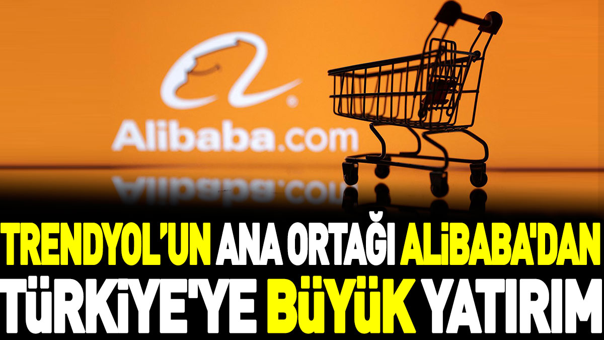 Trendyol’un ana ortağı Alibaba'dan Türkiye'ye büyük yatırım