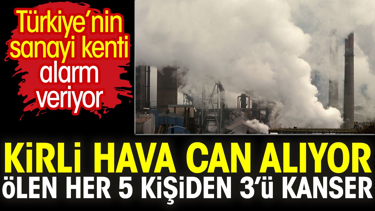 Kirli hava can alıyor. Ölen her 5 kişiden 3’ü kanser. Türkiye’nin sanayi kenti alarm veriyor