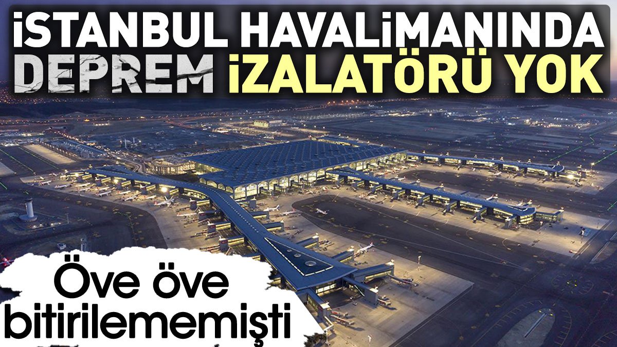 İstanbul Havalimanında deprem izolatörü yok. Öve öve bitirilememişti