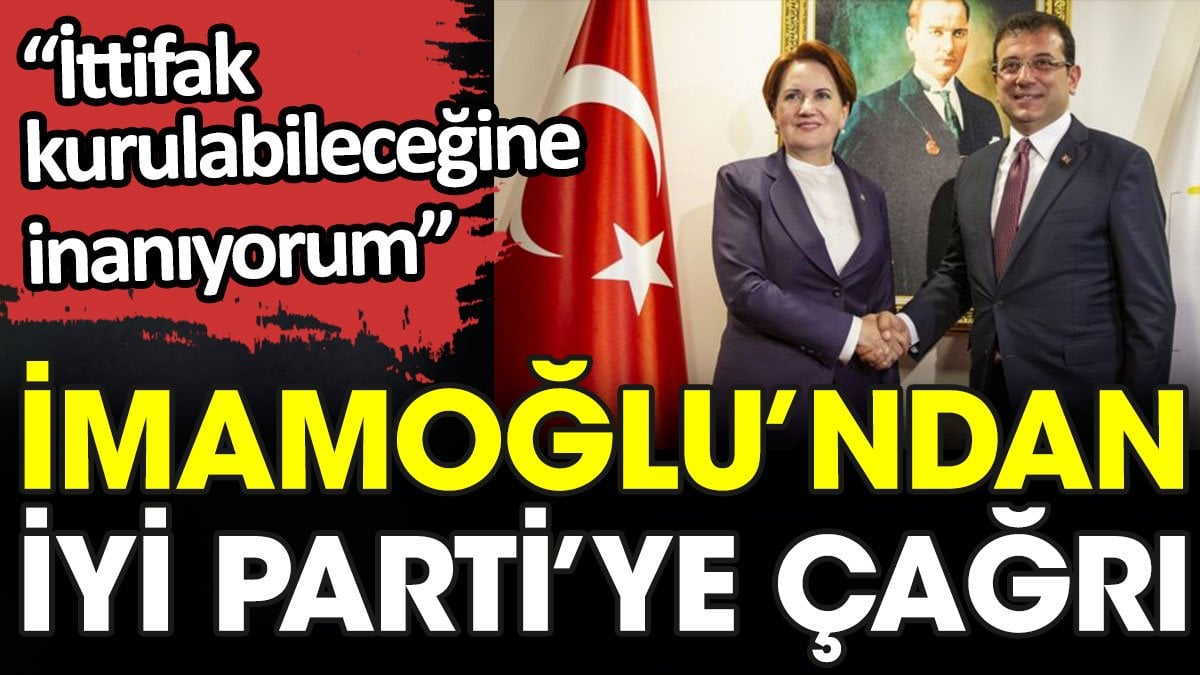 İmamoğlu’ndan İYİ Parti’ye çağrı: İttifak kurulabileceğine inanıyorum