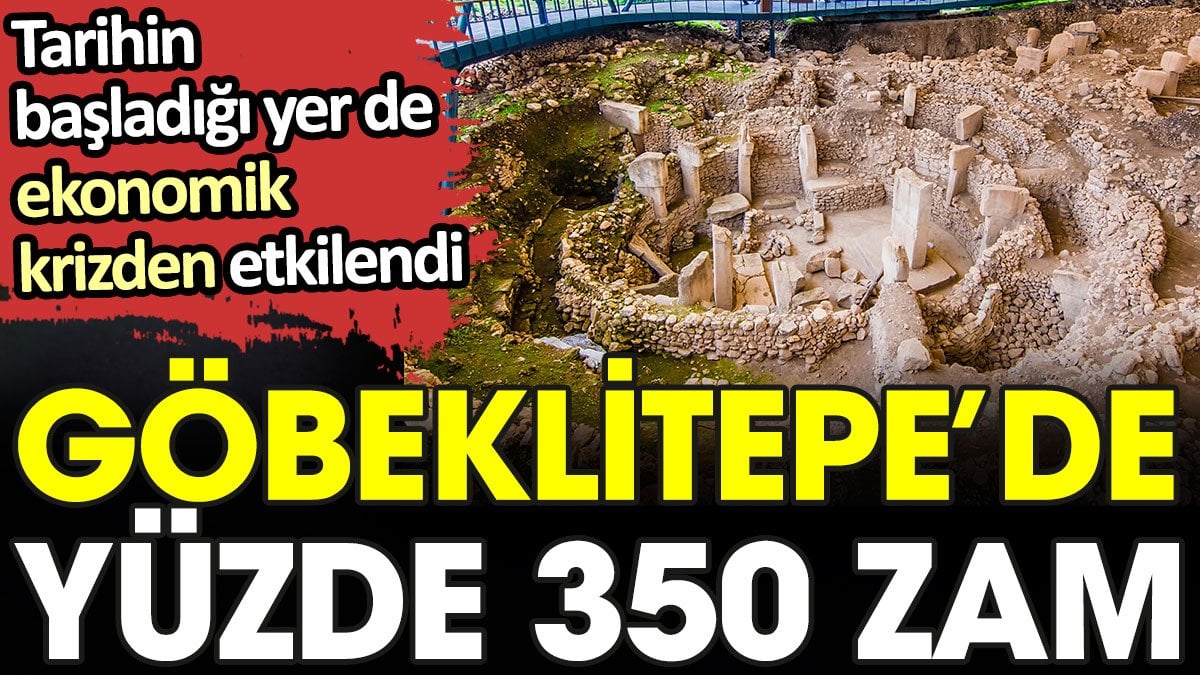 Göbeklitepe’de yüzde 350 zam. Tarihin başladığı yer de ekonomik krizden etkilendi