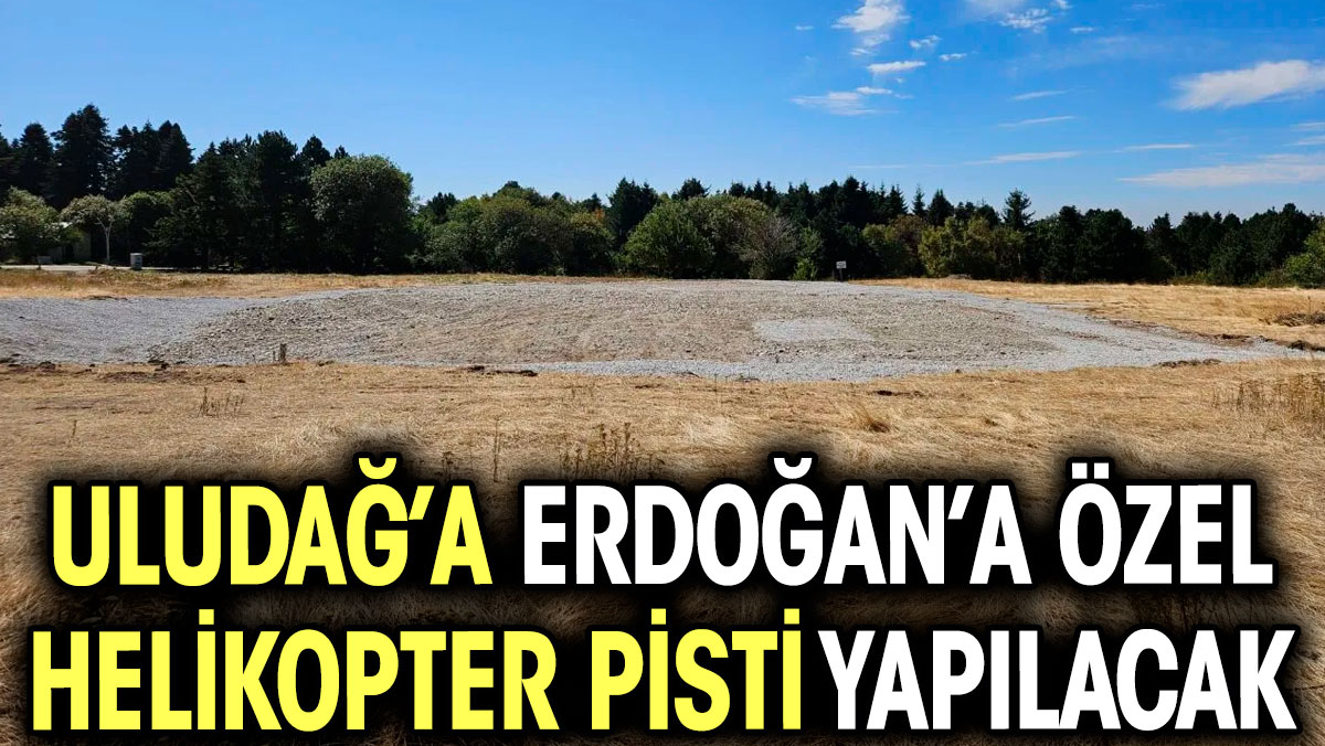 Uludağ’a Erdoğan’a özel helikopter pisti yapılacak