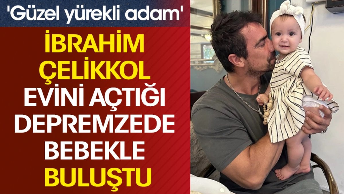 İbrahim Çelikkol evini açtığı depremzede bebekle buluştu! 'Güzel yürekli adam'