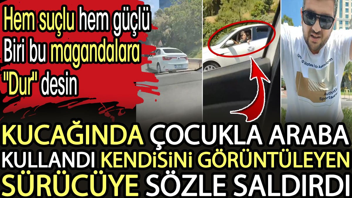 Kucağında çocukla araba kullandı, kendisini görüntüleyen sürücüye tepki sözle saldırdı. Hem suçlu hem suçlu