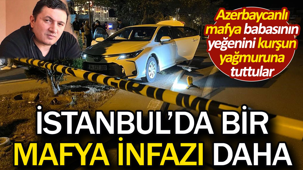 İstanbul’da bir mafya infazı daha. Azerbaycanlı mafya babasının yeğenini kurşun yağmuruna tuttular
