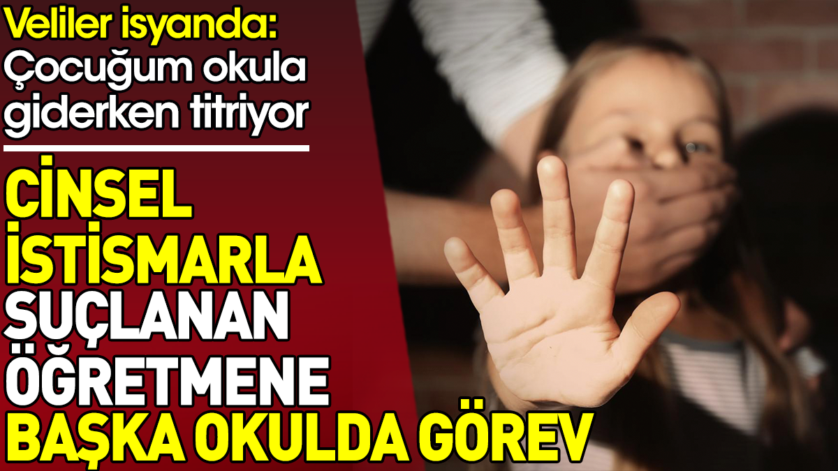 Cinsel istismarla suçlanan öğretmene başka okulda görev. Veliler isyanda: Çocuğum okula giderken titriyor