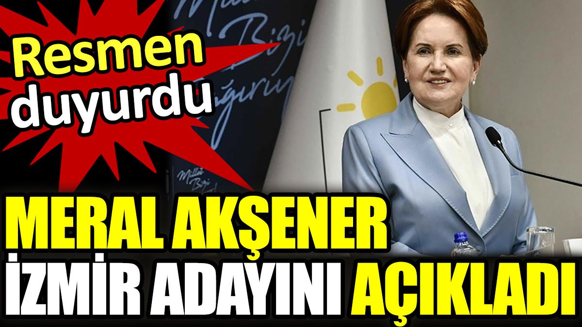 Meral Akşener İzmir adayını açıkladı. Resmen duyurdu