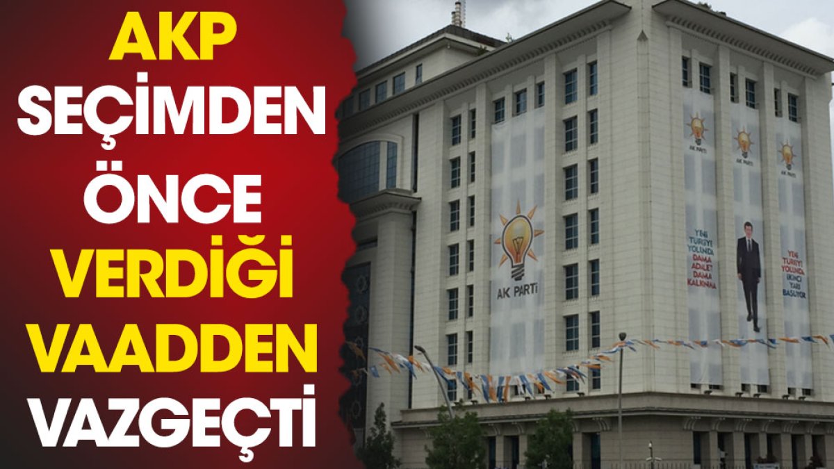 AKP seçimden önce verdiği vaadden vazgeçti
