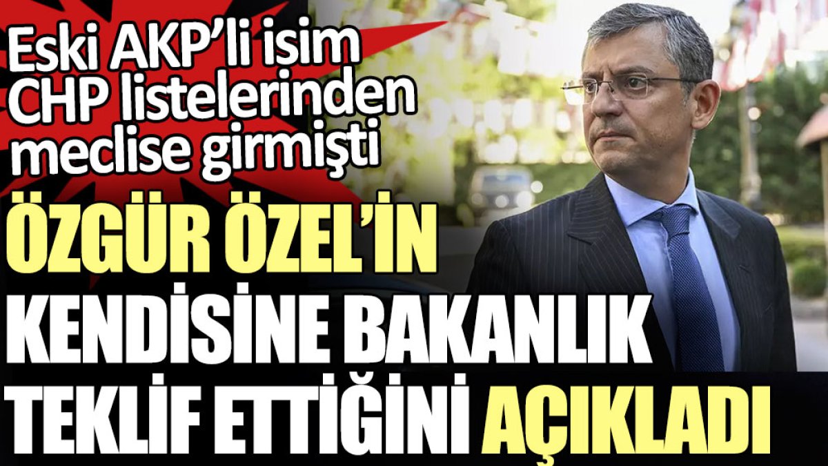 Özgür Özel’in kendisine bakanlık teklif ettiğini açıkladı. Eski AKP’li isim CHP listelerinden meclise girmişti