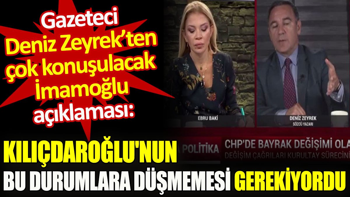 Gazeteci Deniz Zeyrek’ten çok konuşulacak İmamoğlu açıklaması: Kılıçdaroğlu’nun bu durumlara düşmemesi gerekiyordu
