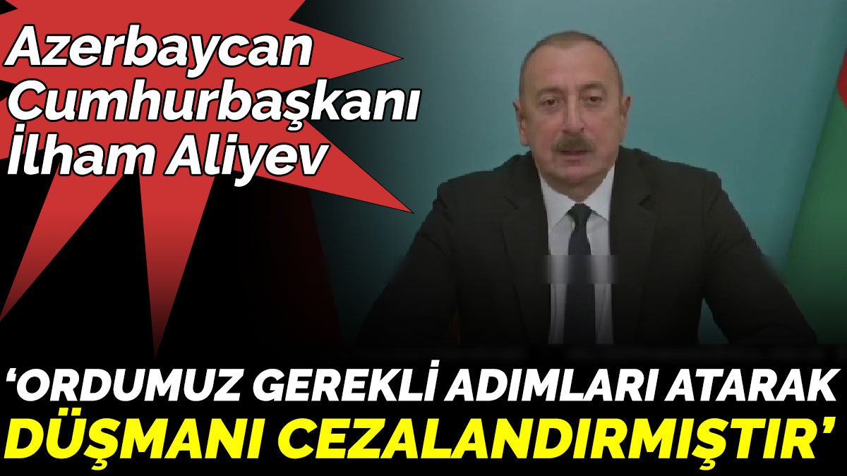 Azerbaycan Cumhurbaşkanı İlham Aliyev ‘Ordumuz gerekli adımları atarak düşmanı cezalandırmıştır’