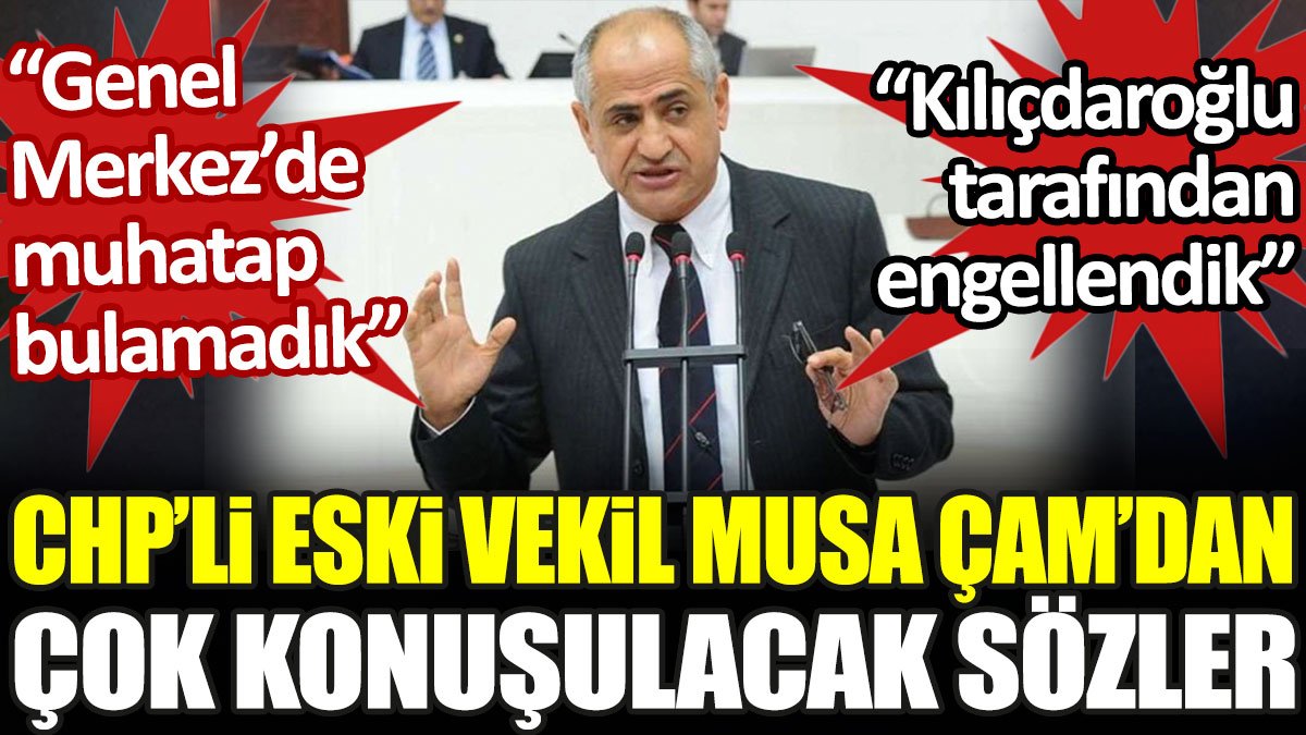 CHP'li eski vekil Musa Çam: Kılıçdaroğlu tarafından engellendik