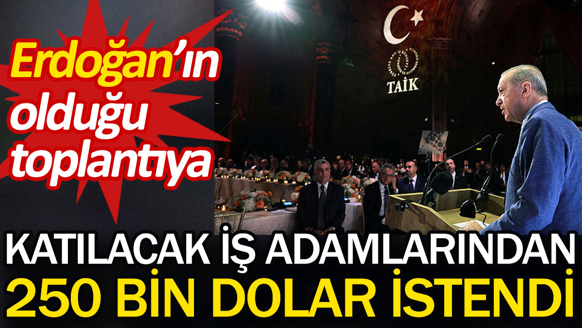 Erdoğan'ın olduğu toplantıya katılacak iş adamlarından 250 bin dolar istendi