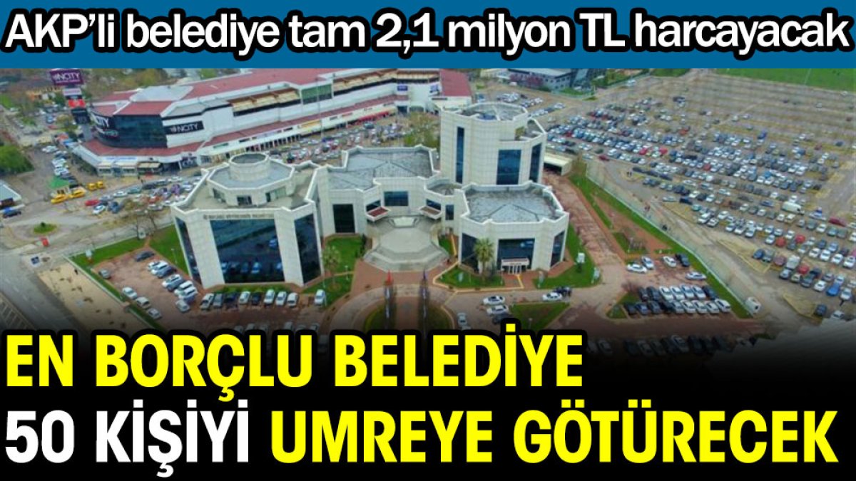 En borçlu belediye 50 kişiyi Umreye götürecek. AKP'li belediye tam 2,1 milyon TL harcayacak