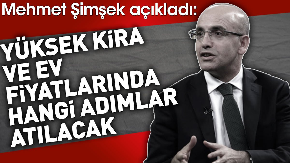 Yüksek kira ve ev fiyatlarında atılacak adımları Mehmet Şimşek açıkladı