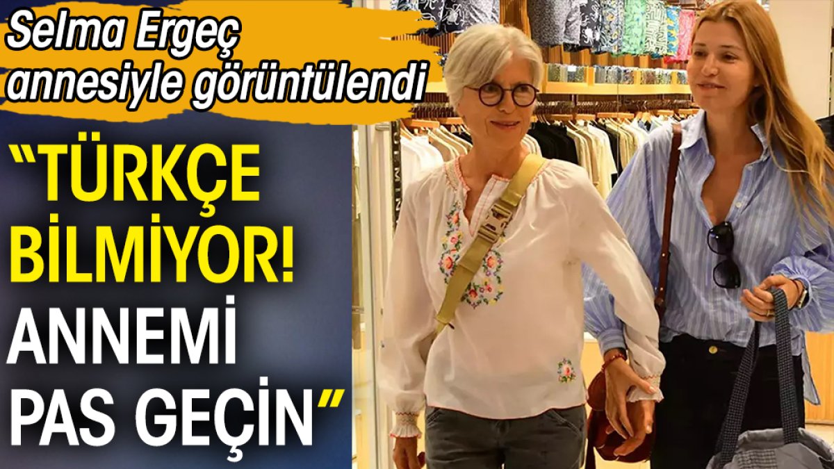 Selma Ergeç annesiyle görüntülendi. “Türkçe bilmiyor! Annemi pas geçin”