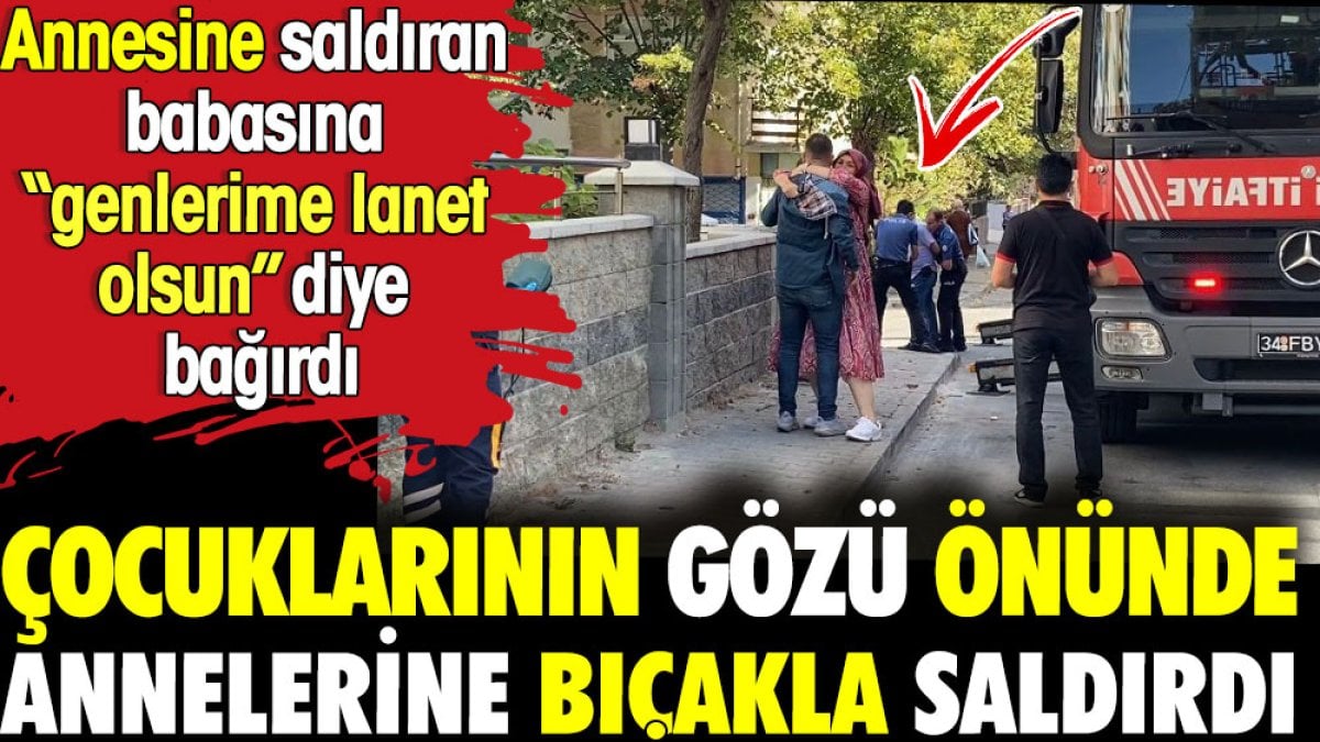 Annesine bıçakla saldıran babasına 'genlerime lanet olsun' diye bağırdı