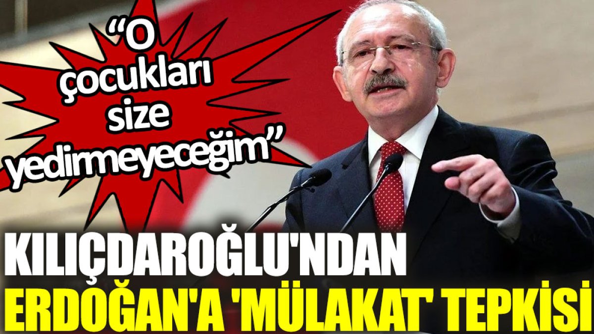 Kılıçdaroğlu'ndan Erdoğan'a 'mülakat' tepkisi: O çocukları size yedirmeyeceğim