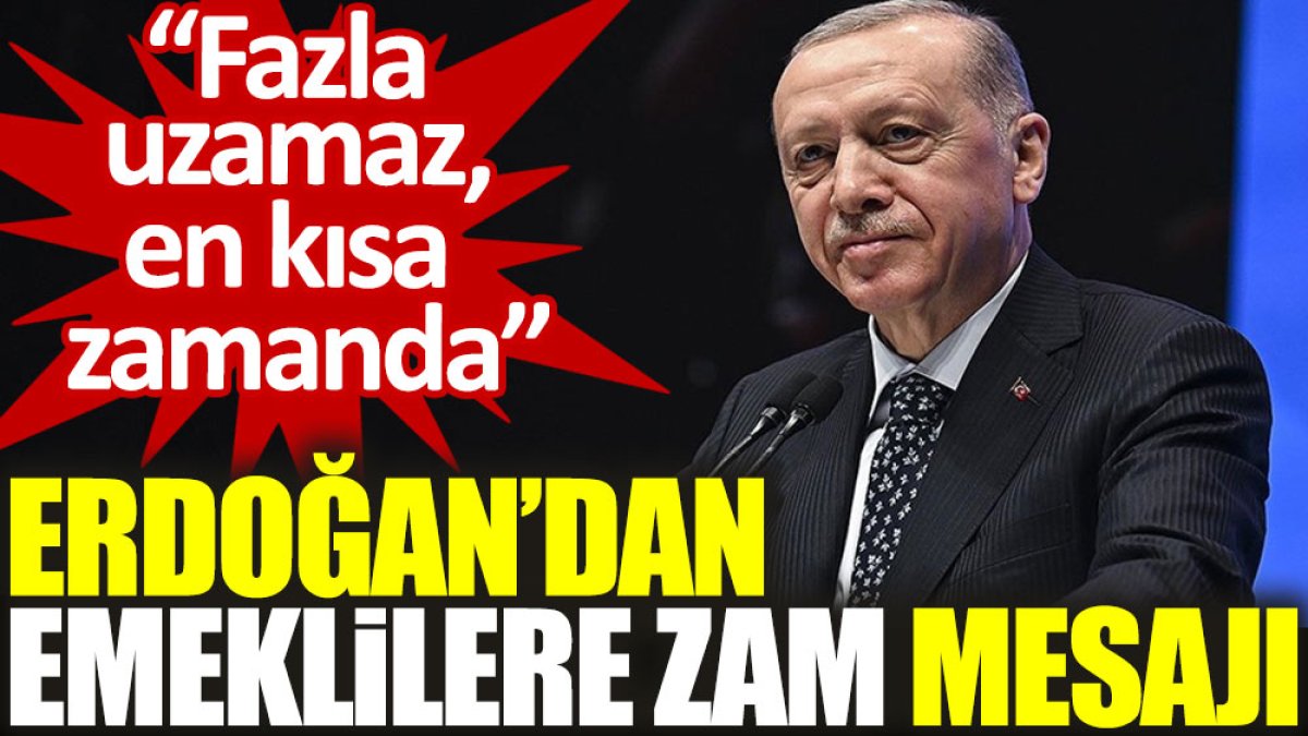 Erdoğan’dan emeklilere zam mesajı: Fazla uzamaz, en kısa zamanda