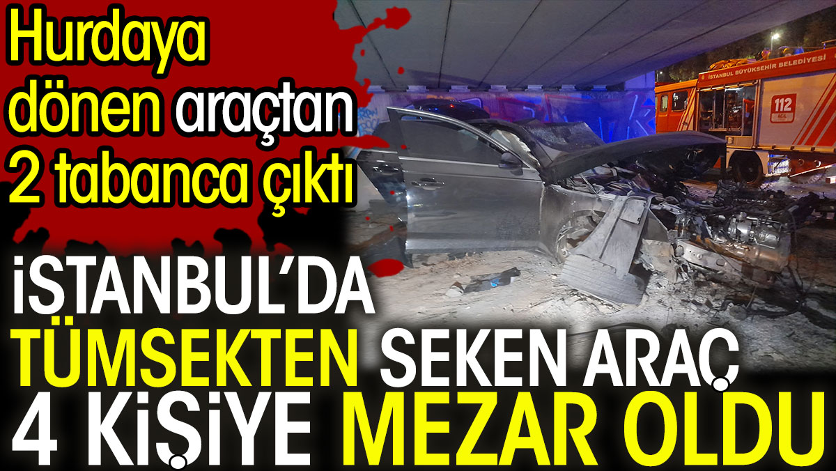 İstanbul’da tümsekten seken araç 4 kişiye mezar oldu. Hurdaya dönen araçtan 2 tabanca çıktı