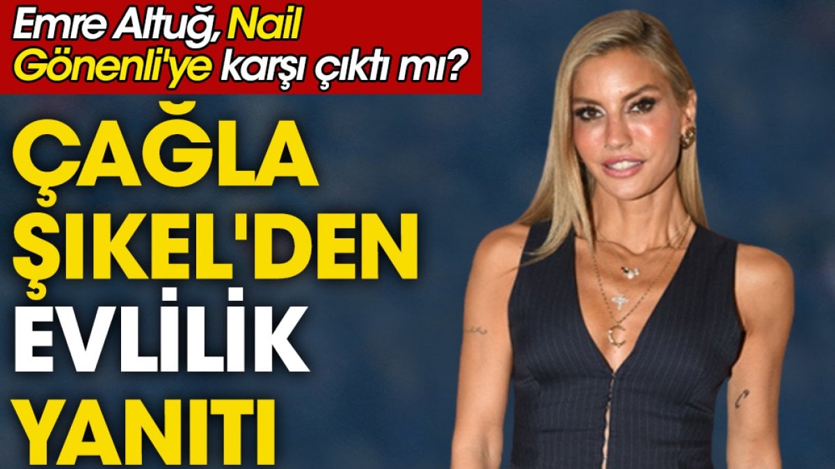 Çağla Şıkel 'evlilik' sorusuna cevap verdi. Emre Altuğ, Nail Gönenli'ye karşı çıktı mı?