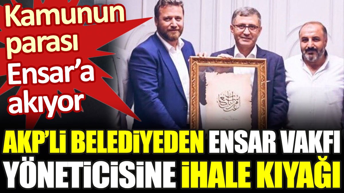 AKP'li belediyeden Ensar Vakfı yöneticisine ihale kıyağı. Kamunun parası Ensar'a akıyor