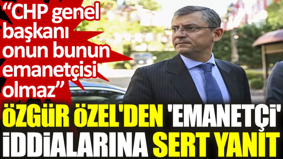 Özgür Özel'den 'emanetçi' iddialarına sert yanıt: CHP genel başkanı onun bunun emanetçisi olmaz