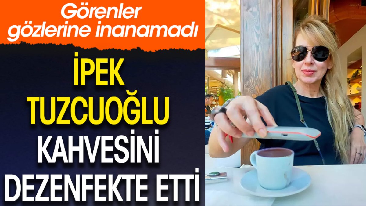 İpek Tuzcuoğlu kahvesini dezenfekte etti! Görenler gözlerine inanamadı