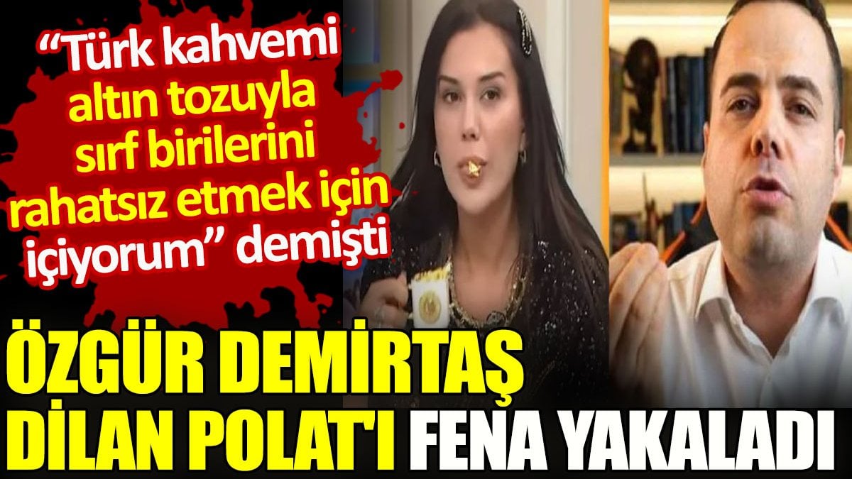 Özgür Demirtaş Dilan Polat’ı fena yakaladı. “Türk kahvemi altın tozuyla sırf birilerini rahatsız etmek için içiyorum” demişti