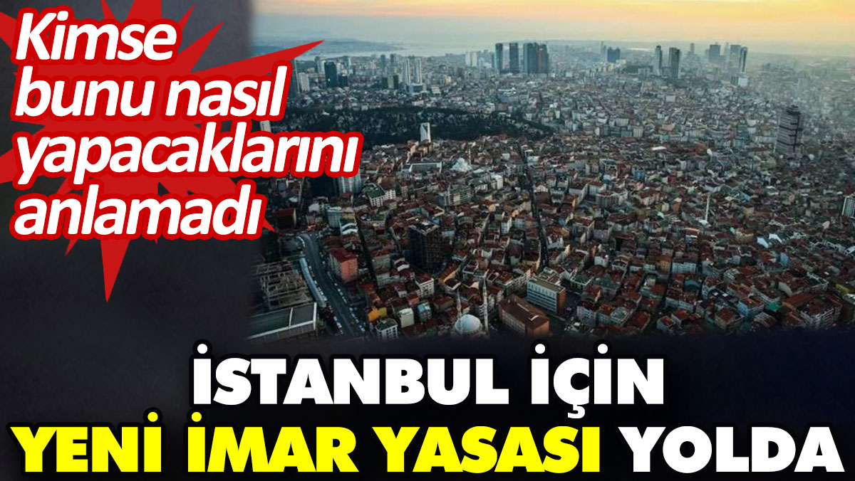 İstanbul için yeni imar yasası yolda. Kimse bunu nasıl yapacaklarını anlamadı