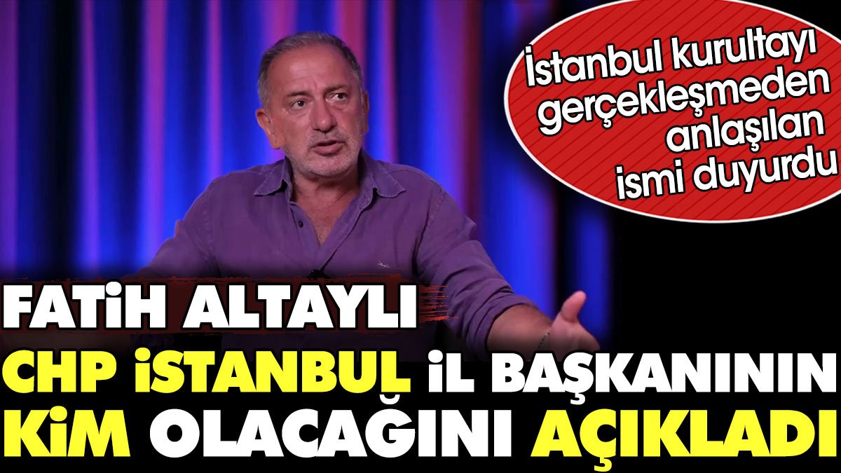 Fatih Altaylı CHP İstanbul İl Başkanının kim olacağını açıkladı