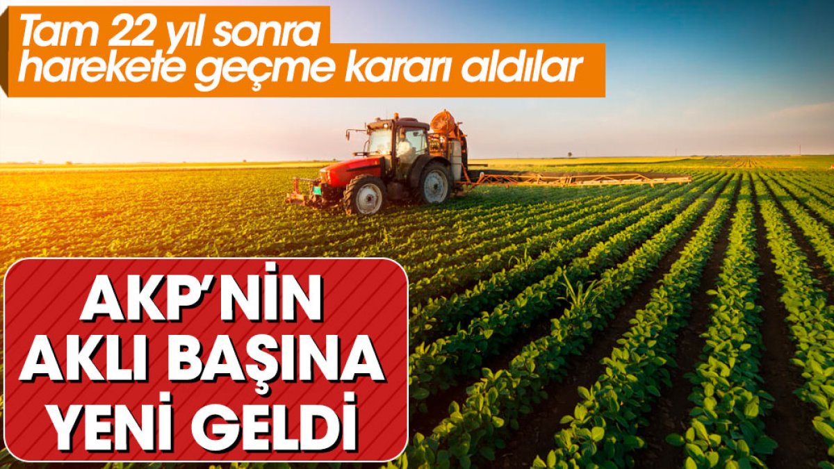 AKP'nin aklı başına tarımda yeni geldi. Tam 22 yıl sonra harekete geçme kararı aldılar
