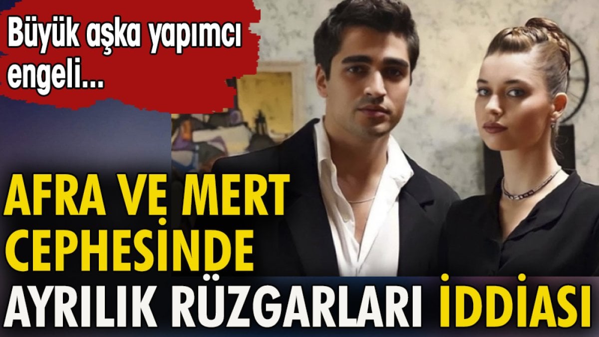 Afra ve Mert cephesinde ayrılık rüzgarları iddiası. Büyük aşka yapımcı engeli