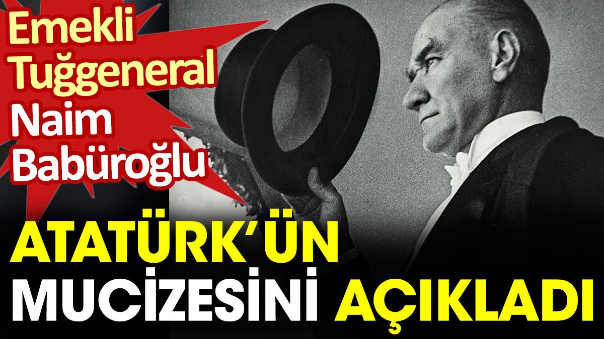 Emekli Tuğgeneral Naim Babüroğlu Atatürk'ün mucizesini açıkladı