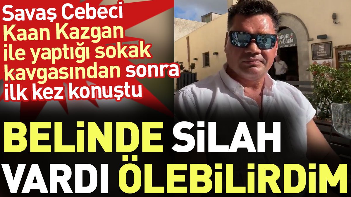 Savaş Cebeci Kaan Kazgan ile yaptığı sokak kavgasından sonra ilk kez konuştu: Belinde silah vardı ölebilirdim