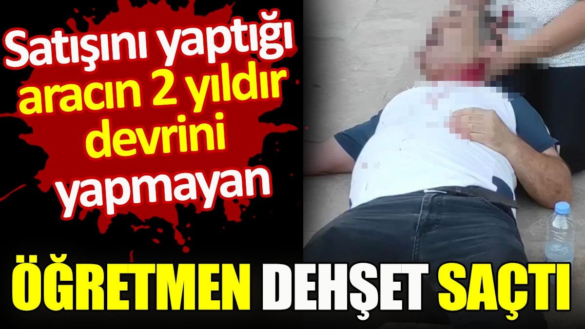 Satışını yaptığı aracın 2 yıldır devrini yapmayan öğretmen dehşet saçtı