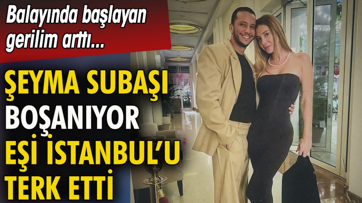 Şeyma Subaşı  boşanıyor eşi İstanbul'u terk etti. Balayında başlayan gerilim arttı