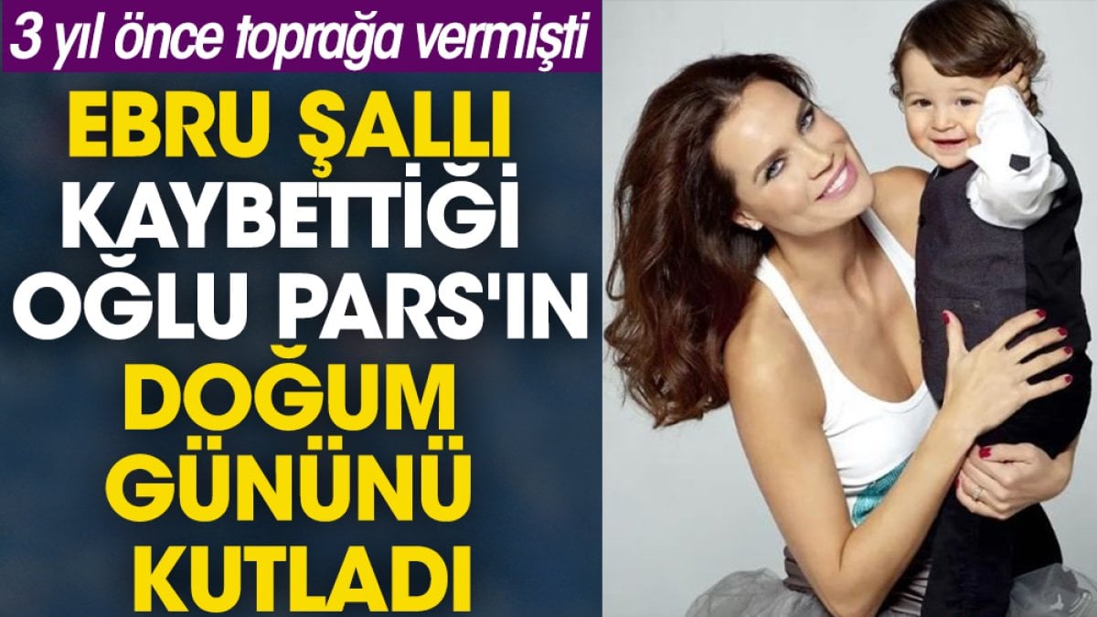 Ebru Şallı kaybettiği oğlu Pars'ın doğum gününü kutladı. 3 yıl önce toprağa vermişti