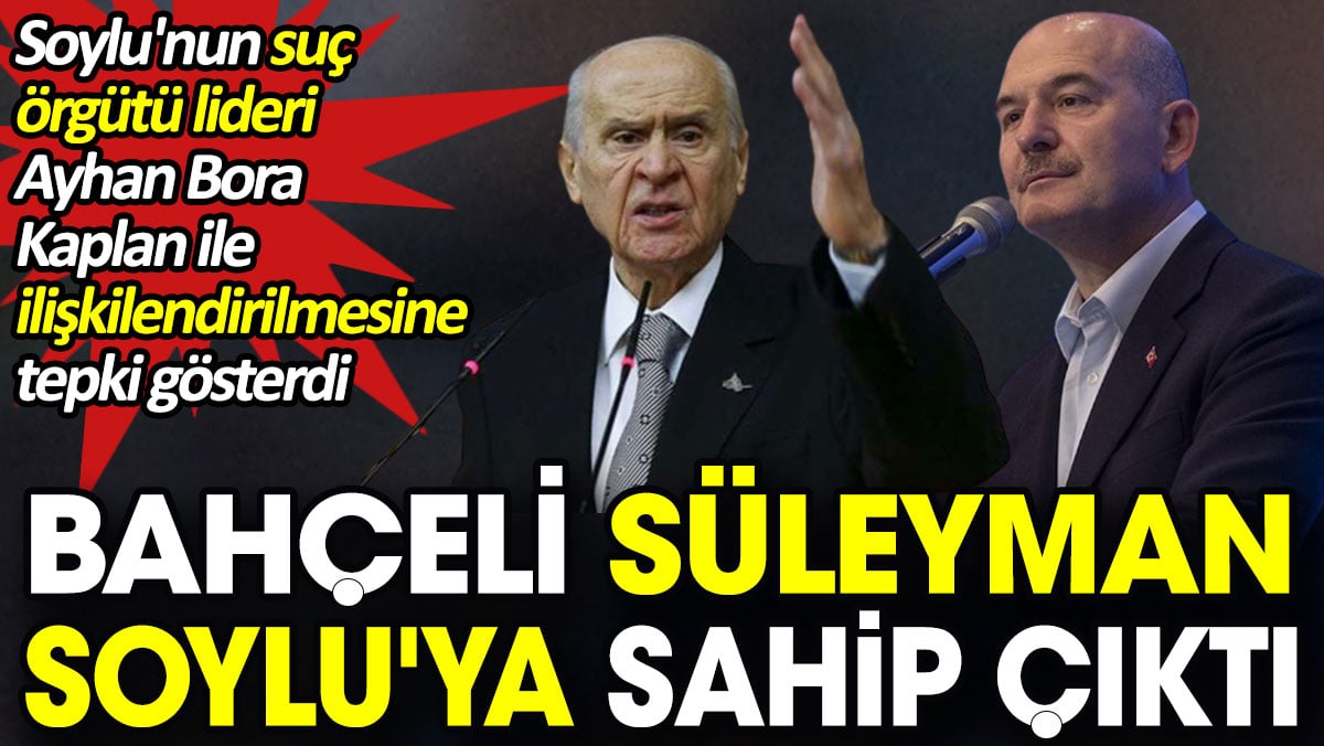 Bahçeli Süleyman Soylu'ya sahip çıktı. Soylu'nun adı mafya ile ilişkilendiriliyordu