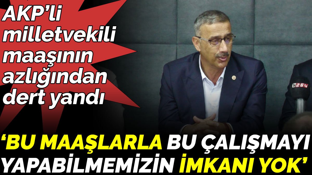 AKP’li milletvekili maaşının azlığından dert yandı ‘Bu maaşlarla bu çalışmayı yapabilmemizin imkanı yok’