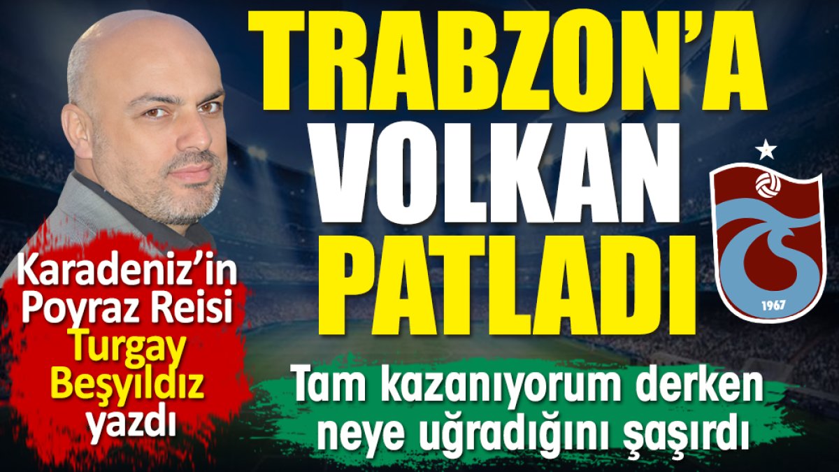 Trabzon'a Volkan patladı. Tam kazanıyorum derken neye uğradığını şaşırdı. Turgay Beşyıldız yazdı