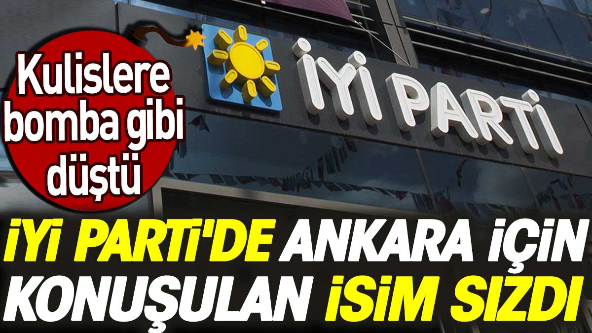 İYİ Parti'de Ankara için konuşulan isim sızdı. Kulislere bomba gibi düştü